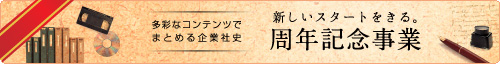 周年記念事業〜新しいスタートをきる。〜　多彩なコンテンツでまとめる企業史